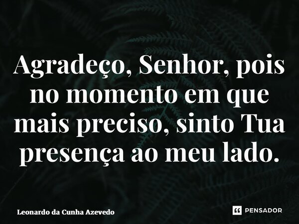 ⁠Agradeço, Senhor, pois no momento em que mais preciso, sinto Tua presença ao meu lado.... Frase de Leonardo da Cunha Azevedo.