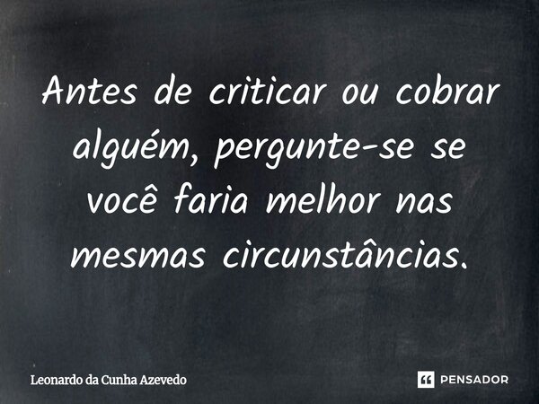 ⁠Antes de criticar ou cobrar alguém, pergunte-se se você faria melhor nas mesmas circunstâncias.... Frase de Leonardo da Cunha Azevedo.