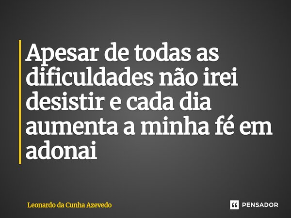 ⁠Apesar de todas as dificuldades não irei desistir e cada dia aumenta a minha fé em adonai... Frase de Leonardo da Cunha Azevedo.