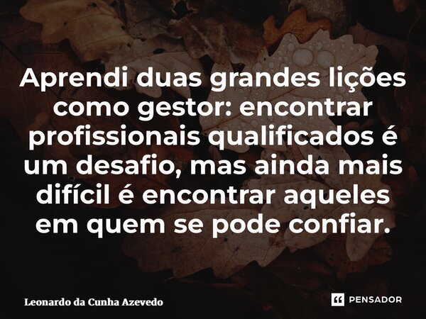 ⁠Aprendi duas grandes lições como gestor: encontrar profissionais qualificados é um desafio, mas ainda mais difícil é encontrar aqueles em quem se pode confiar.... Frase de Leonardo da Cunha Azevedo.