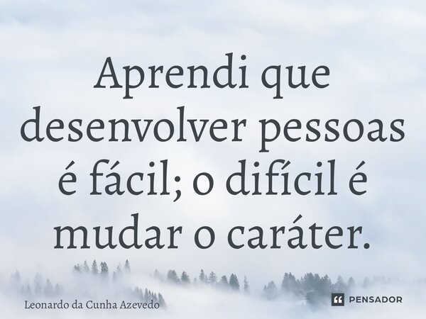 ⁠Aprendi que desenvolver pessoas é fácil; o difícil é mudar o caráter.... Frase de Leonardo da Cunha Azevedo.