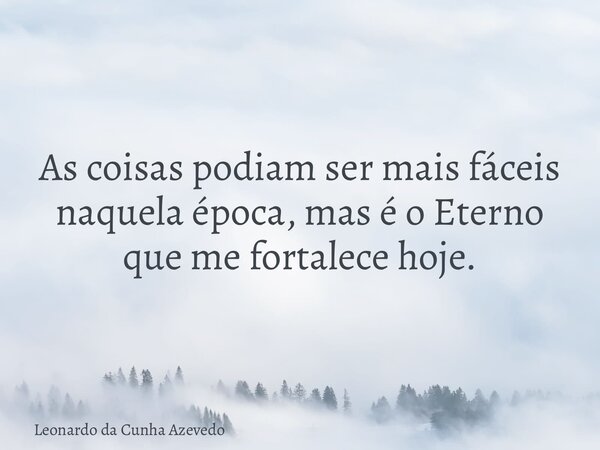 As coisas podiam ser mais fáceis naquela época, mas é o Eterno que me fortalece hoje.... Frase de Leonardo da Cunha Azevedo.
