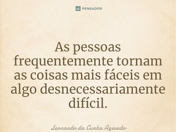 ⁠As pessoas frequentemente tornam as coisas mais fáceis em algo desnecessariamente difícil.... Frase de Leonardo da Cunha Azevedo.