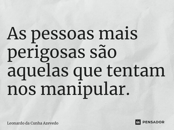 ⁠As pessoas mais perigosas são aquelas que tentam nos manipular.... Frase de Leonardo da Cunha Azevedo.