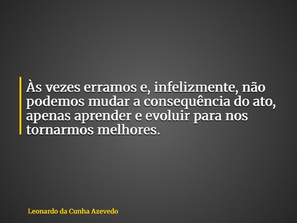 Às vezes erramos e, infelizmente, não podemos mudar a consequência do ato, apenas aprender e evoluir para nos tornarmos melhores.... Frase de Leonardo da Cunha Azevedo.