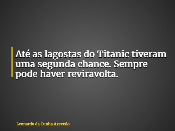 Até as lagostas do Titanic tiveram uma segunda chance. Sempre pode haver reviravolta.... Frase de Leonardo da Cunha Azevedo.