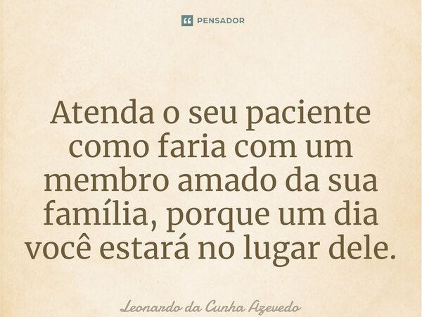⁠Atenda o seu paciente como faria com um membro amado da sua família, porque um dia você estará no lugar dele.... Frase de Leonardo da Cunha Azevedo.