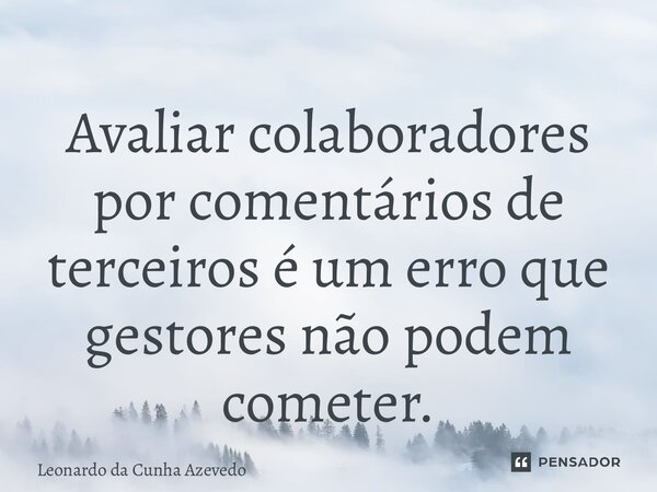 ⁠Avaliar colaboradores por comentários de terceiros é um erro que gestores não podem cometer.... Frase de Leonardo da Cunha Azevedo.