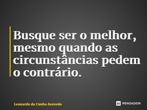 ⁠Busque ser o melhor, mesmo quando as circunstâncias pedem o contrário.... Frase de Leonardo da Cunha Azevedo.