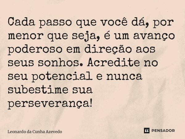 ⁠Cada passo que você dá, por menor que seja, é um avanço poderoso em direção aos seus sonhos. Acredite no seu potencial e nunca subestime sua perseverança!... Frase de Leonardo da Cunha Azevedo.
