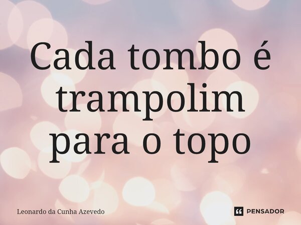 ⁠Cada tombo é trampolim para o topo... Frase de Leonardo da Cunha Azevedo.