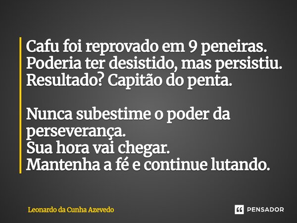 Cafu foi reprovado em 9 peneiras. Poderia ter desistido, mas persistiu. Resultado? Capitão do penta. Nunca subestime o poder da perseverança. Sua hora vai cheg... Frase de Leonardo da Cunha Azevedo.