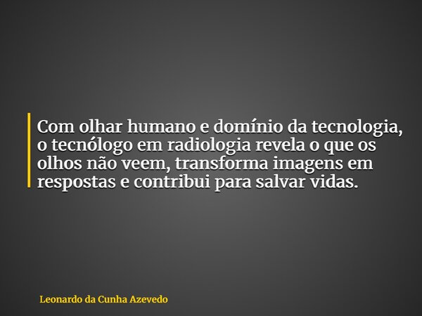Com olhar humano e domínio da tecnologia, o tecnólogo em radiologia revela o que os olhos não veem, transforma imagens em respostas e contribui para salvar vida... Frase de Leonardo da Cunha Azevedo.