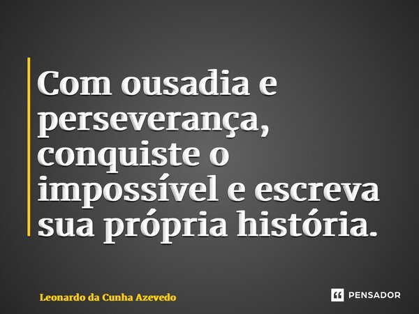 ⁠Com ousadia e perseverança, conquiste o impossível e escreva sua própria história.... Frase de Leonardo da Cunha Azevedo.