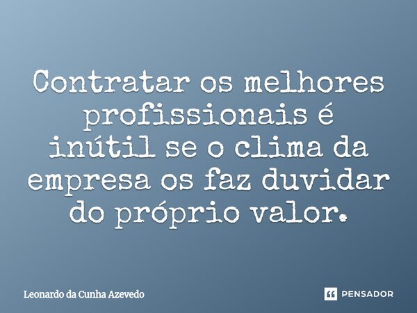 ⁠Contratar os melhores profissionais é inútil se o clima da empresa os faz duvidar do próprio valor.... Frase de Leonardo da Cunha Azevedo.