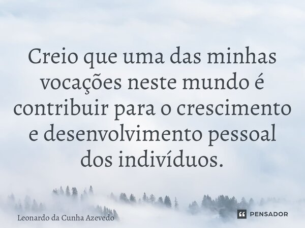 ⁠Creio que uma das minhas vocações neste mundo é contribuir para o crescimento e desenvolvimento pessoal dos indivíduos.... Frase de Leonardo da Cunha Azevedo.