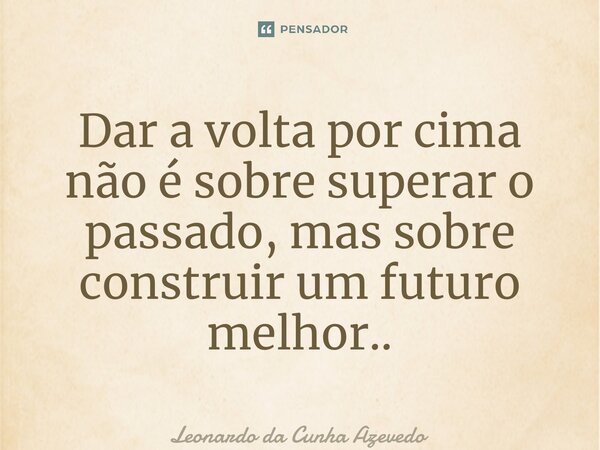 ⁠Dar a volta por cima não é sobre superar o passado, mas sobre construir um futuro melhor..... Frase de Leonardo da Cunha Azevedo.
