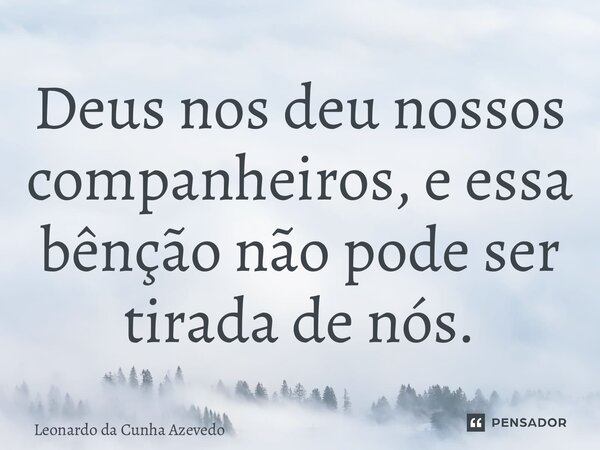 ⁠Deus nos deu nossos companheiros, e essa bênção não pode ser tirada de nós.... Frase de Leonardo da Cunha Azevedo.