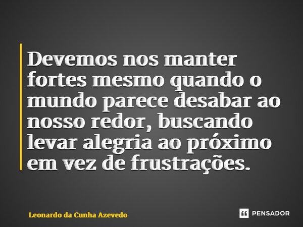 ⁠Devemos nos manter fortes mesmo quando o mundo parece desabar ao nosso redor, buscando levar alegria ao próximo em vez de frustrações.... Frase de Leonardo da Cunha Azevedo.