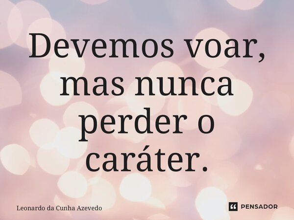⁠Devemos voar, mas nunca perder o caráter.... Frase de Leonardo da Cunha Azevedo.