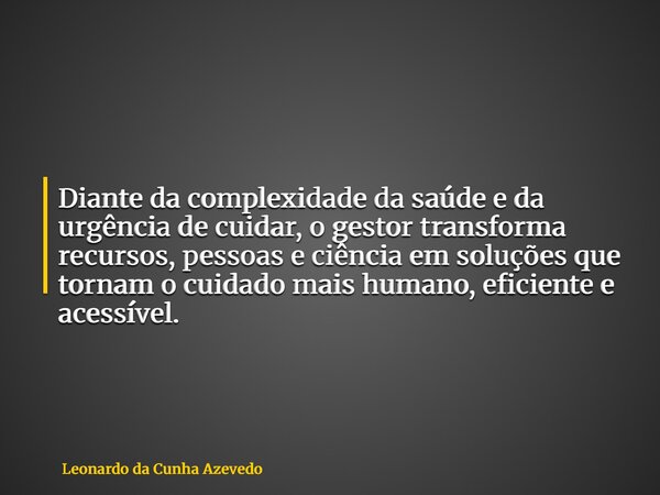 Diante da complexidade da saúde e da urgência de cuidar, o gestor transforma recursos, pessoas e ciência em soluções que tornam o cuidado mais humano, eficiente... Frase de Leonardo da Cunha Azevedo.