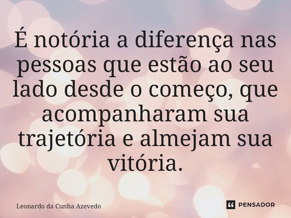 ⁠É notória a diferença nas pessoas que estão ao seu lado desde o começo, que acompanharam sua trajetória e almejam sua vitória.... Frase de Leonardo da Cunha Azevedo.