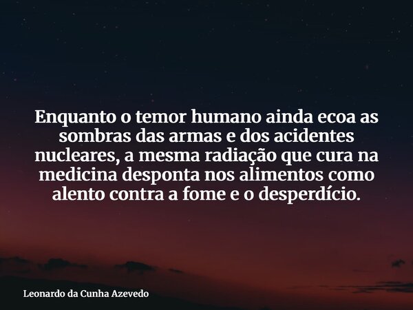Enquanto o temor humano ainda ecoa as sombras das armas e dos acidentes nucleares, a mesma radiação que cura na medicina desponta nos alimentos como alento cont... Frase de Leonardo da Cunha Azevedo.
