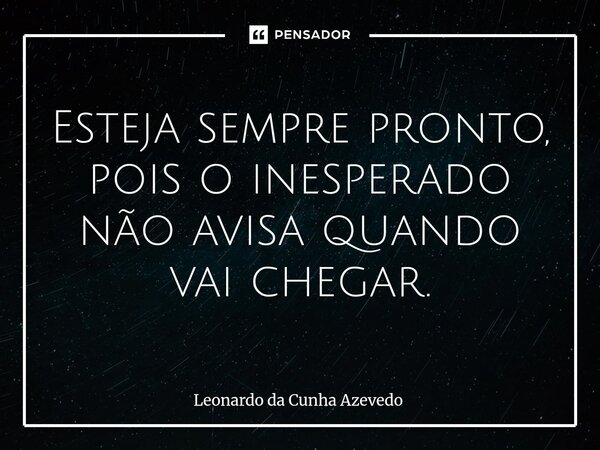 ⁠Esteja sempre pronto, pois o inesperado não avisa quando vai chegar.... Frase de Leonardo da Cunha Azevedo.