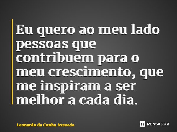 ⁠Eu quero ao meu lado pessoas que contribuem para o meu crescimento, que me inspiram a ser melhor a cada dia.... Frase de Leonardo da Cunha Azevedo.