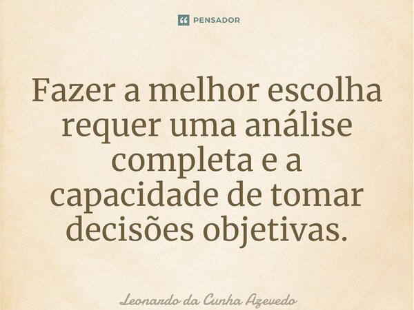 ⁠Fazer a melhor escolha requer uma análise completa e a capacidade de tomar decisões objetivas.... Frase de Leonardo da Cunha Azevedo.