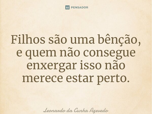 ⁠Filhos são uma bênção, e quem não consegue enxergar isso não merece estar perto.... Frase de Leonardo da Cunha Azevedo.