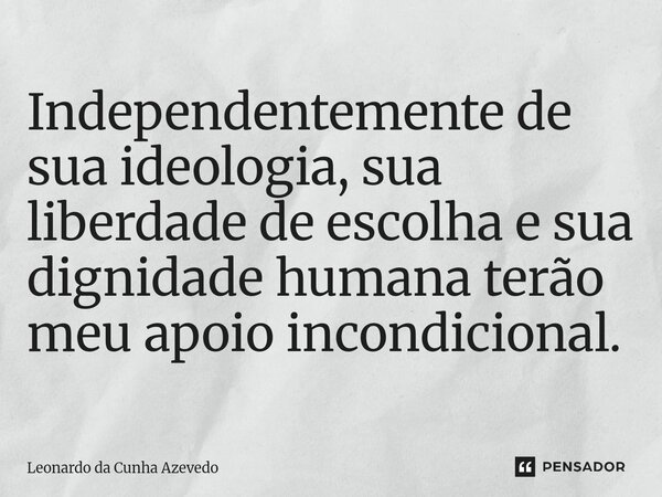 ⁠Independentemente de sua ideologia, sua liberdade de escolha e sua dignidade humana terão meu apoio incondicional.... Frase de Leonardo da Cunha Azevedo.