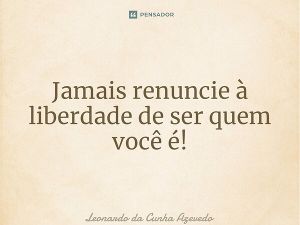 ⁠Jamais renuncie à liberdade de ser quem você é!... Frase de Leonardo da Cunha Azevedo.