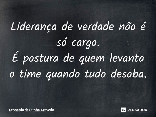 ⁠Liderança de verdade não é só cargo. É postura de quem levanta o time quando tudo desaba.... Frase de Leonardo da Cunha Azevedo.