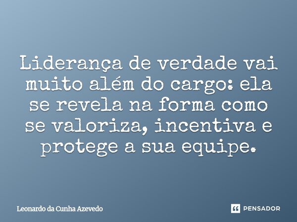 ⁠Liderança de verdade vai muito além do cargo: ela se revela na forma como se valoriza, incentiva e protege a sua equipe.... Frase de Leonardo da Cunha Azevedo.