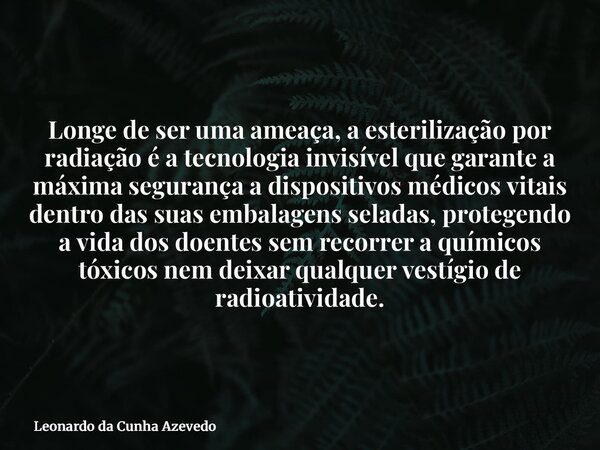 Longe de ser uma ameaça, a esterilização por radiação é a tecnologia invisível que garante a máxima segurança a dispositivos médicos vitais dentro das suas emba... Frase de Leonardo da Cunha Azevedo.