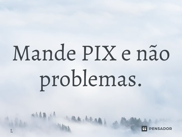 ⁠Mande PIX e não problemas.... Frase de Leonardo da Cunha Azevedo.