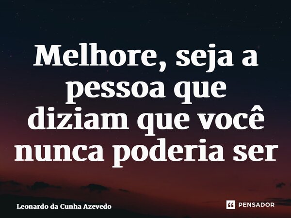 ⁠Melhore, seja a pessoa que diziam que você nunca poderia ser... Frase de Leonardo da Cunha Azevedo.