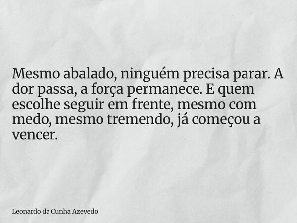 Mesmo abalado, ninguém precisa parar. A dor passa, a força permanece. E quem escolhe seguir em frente, mesmo com medo, mesmo tremendo, já começou a vencer.... Frase de Leonardo da Cunha Azevedo.