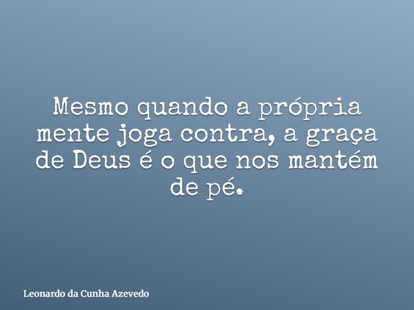 Mesmo quando a própria mente joga contra, a graça de Deus é o que nos mantém de pé.... Frase de Leonardo da Cunha Azevedo.