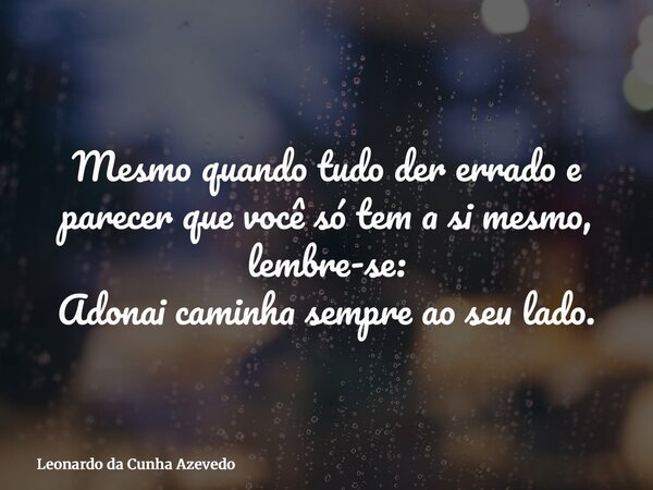 Mesmo quando tudo der errado e parecer que você só tem a si mesmo, lembre-se: Adonai caminha sempre ao seu lado.... Frase de Leonardo da Cunha Azevedo.