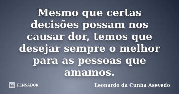 Mesmo que certas decisões possam nos causar dor, temos que desejar sempre o melhor para as pessoas que amamos.... Frase de Leonardo da Cunha Asevedo.