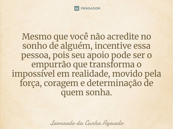 Mesmo que você não acredite no sonho de alguém, incentive essa pessoa, pois seu apoio pode ser o empurrão que transforma o impossível em realidade, movido pela... Frase de Leonardo da Cunha Azevedo.