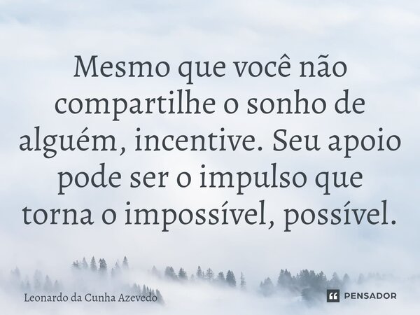⁠Mesmo que você não compartilhe o sonho de alguém, incentive. Seu apoio pode ser o impulso que torna o impossível, possível.... Frase de Leonardo da Cunha Azevedo.