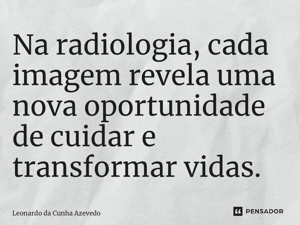 ⁠Na radiologia, cada imagem revela uma nova oportunidade de cuidar e transformar vidas.... Frase de Leonardo da Cunha Azevedo.