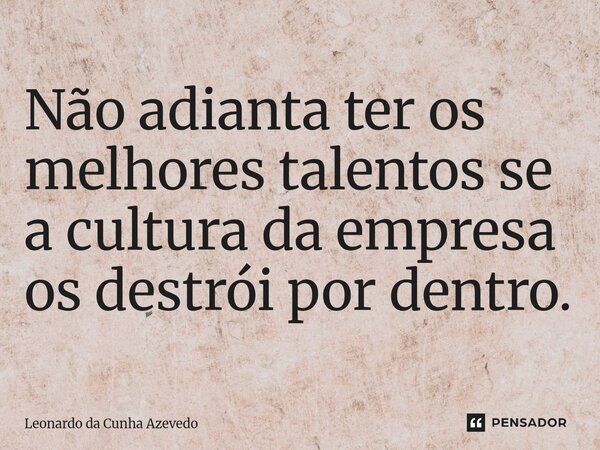 ⁠Não adianta ter os melhores talentos se a cultura da empresa os destrói por dentro.... Frase de Leonardo da Cunha Azevedo.