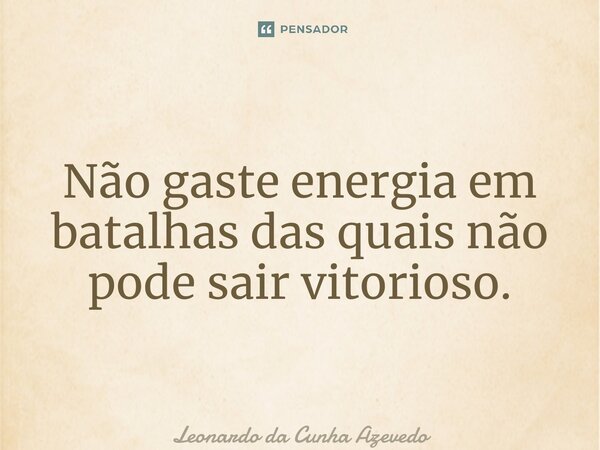 ⁠Não gaste energia em batalhas das quais não pode sair vitorioso.... Frase de Leonardo da Cunha Azevedo.