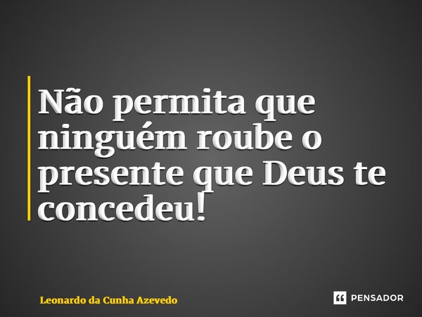 ⁠Não permita que ninguém roube o presente que Deus te concedeu!... Frase de Leonardo da Cunha Azevedo.