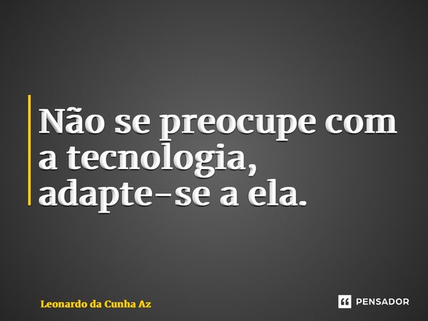⁠Não se preocupe com a tecnologia, adapte-se a ela.... Frase de Leonardo da Cunha Azevedo.