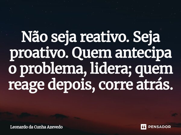 Não seja reativo. Seja proativo. Quem antecipa o problema, lidera; quem reage depois, corre atrás.... Frase de Leonardo da Cunha Azevedo.